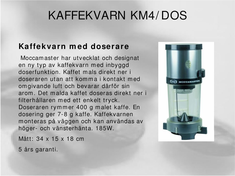 Det malda kaffet doseras direkt ner i filterhållaren med ett enkelt tryck. Doseraren rymmer 400 g malet kaffe.