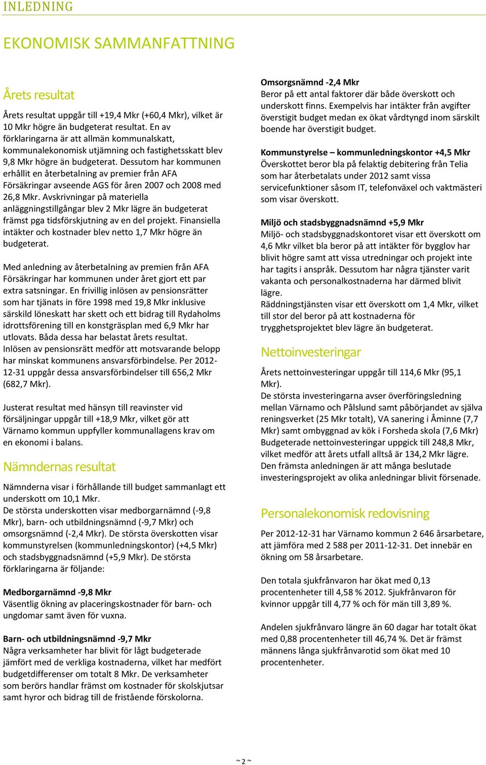 Dessutom har kommunen erhållit en återbetalning av premier från AFA Försäkringar avseende AGS för åren 2007 och 2008 med 26,8 Mkr.