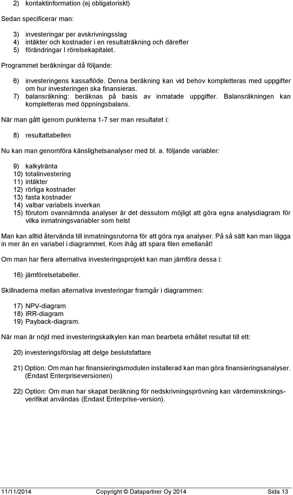 7) balansräkning: beräknas på basis av inmatade uppgifter. Balansräkningen kan kompletteras med öppningsbalans.