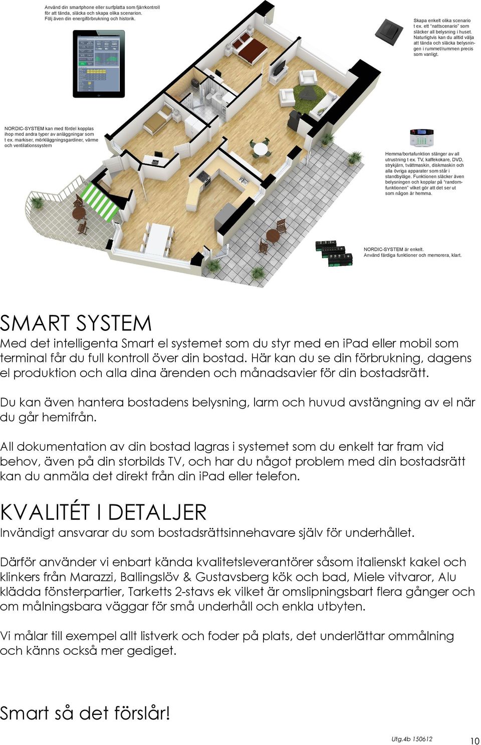 NORDIC-SYSTEM kan med fördel kopplas ihop med andra typer av anläggningar som t ex. markiser, mörkläggningsgardiner, värme och ventilationssystem Hemma/bortafunktion stänger av all utrustning t ex.