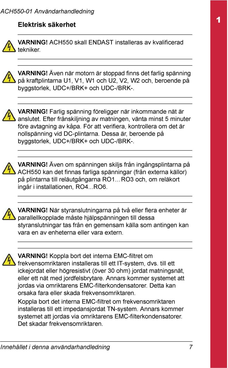 För att verifiera, kontrollera om det är nollspänning vid DC-plintarna. Dessa är, beroende på byggstorlek, UDC+/BRK+ och UDC-/BRK-. VARNING!