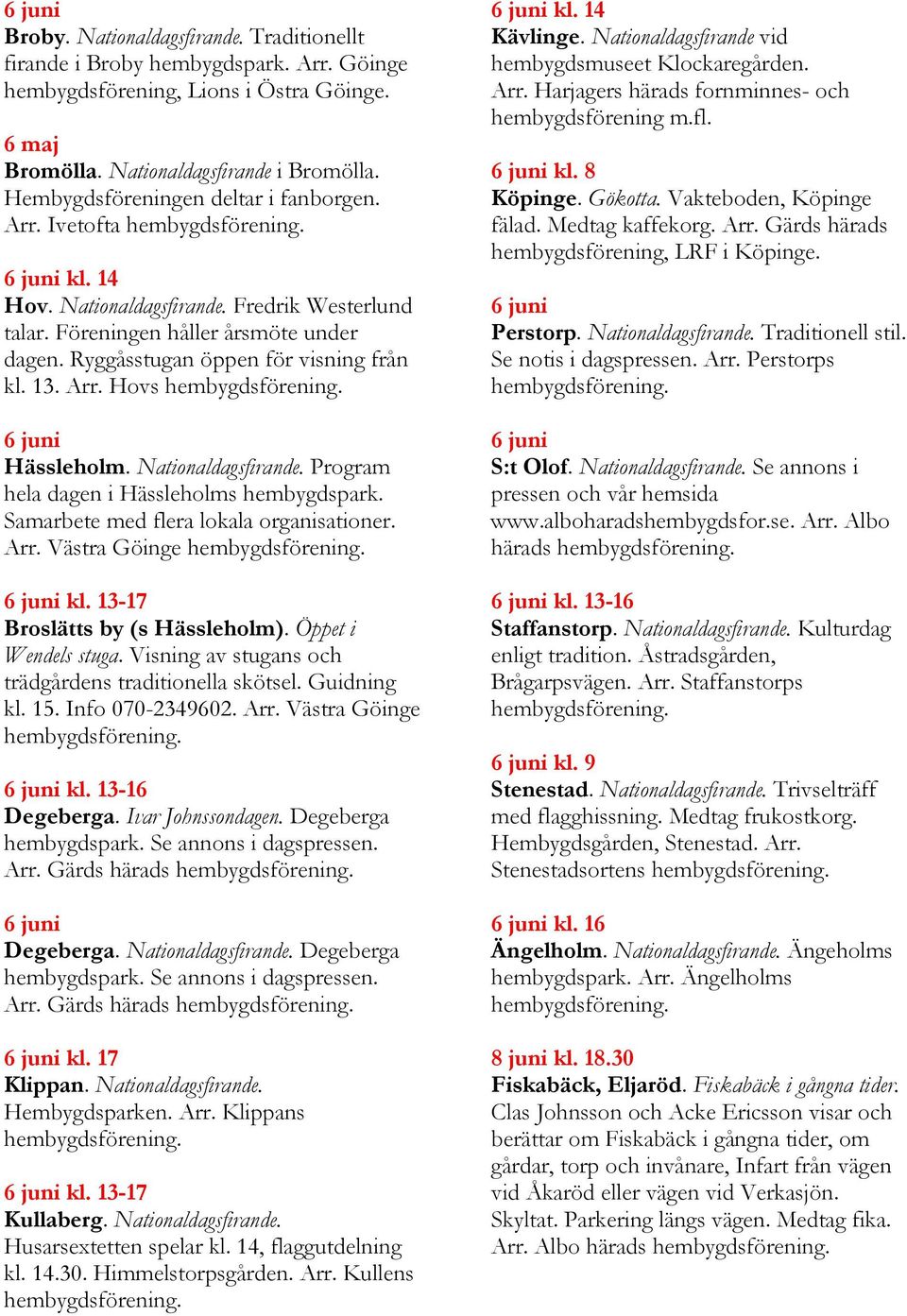 Nationaldagsfirande. Program hela dagen i Hässleholms hembygdspark. Samarbete med flera lokala organisationer. Arr. Västra Göinge kl. 13-17 Broslätts by (s Hässleholm). Öppet i Wendels stuga.