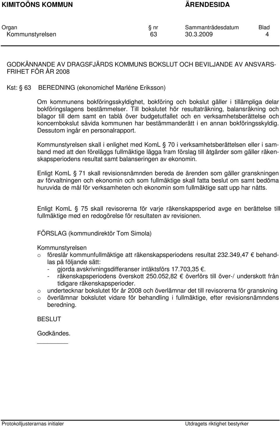 Till bokslutet hör resultaträkning, balansräkning och bilagor till dem samt en tablå över budgetutfallet och en verksamhetsberättelse och koncernbokslut såvida kommunen har bestämmanderätt i en annan