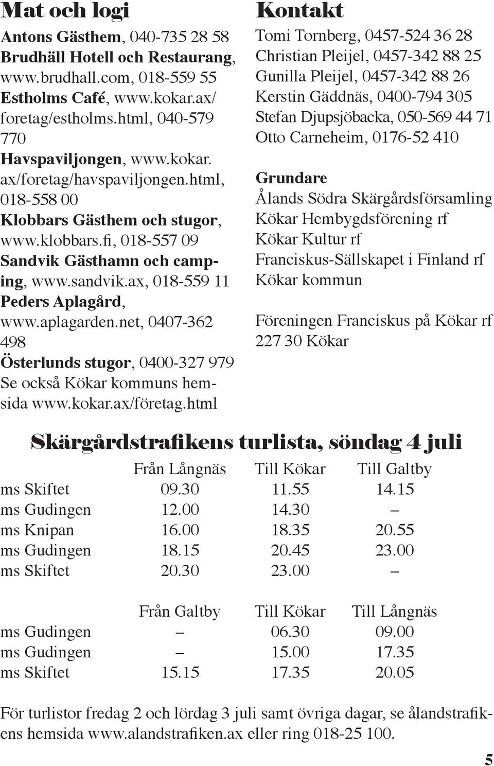 net, 0407-362 498 Österlunds stugor, 0400-327 979 Se också Kökar kommuns hemsida www.kokar.ax/företag.