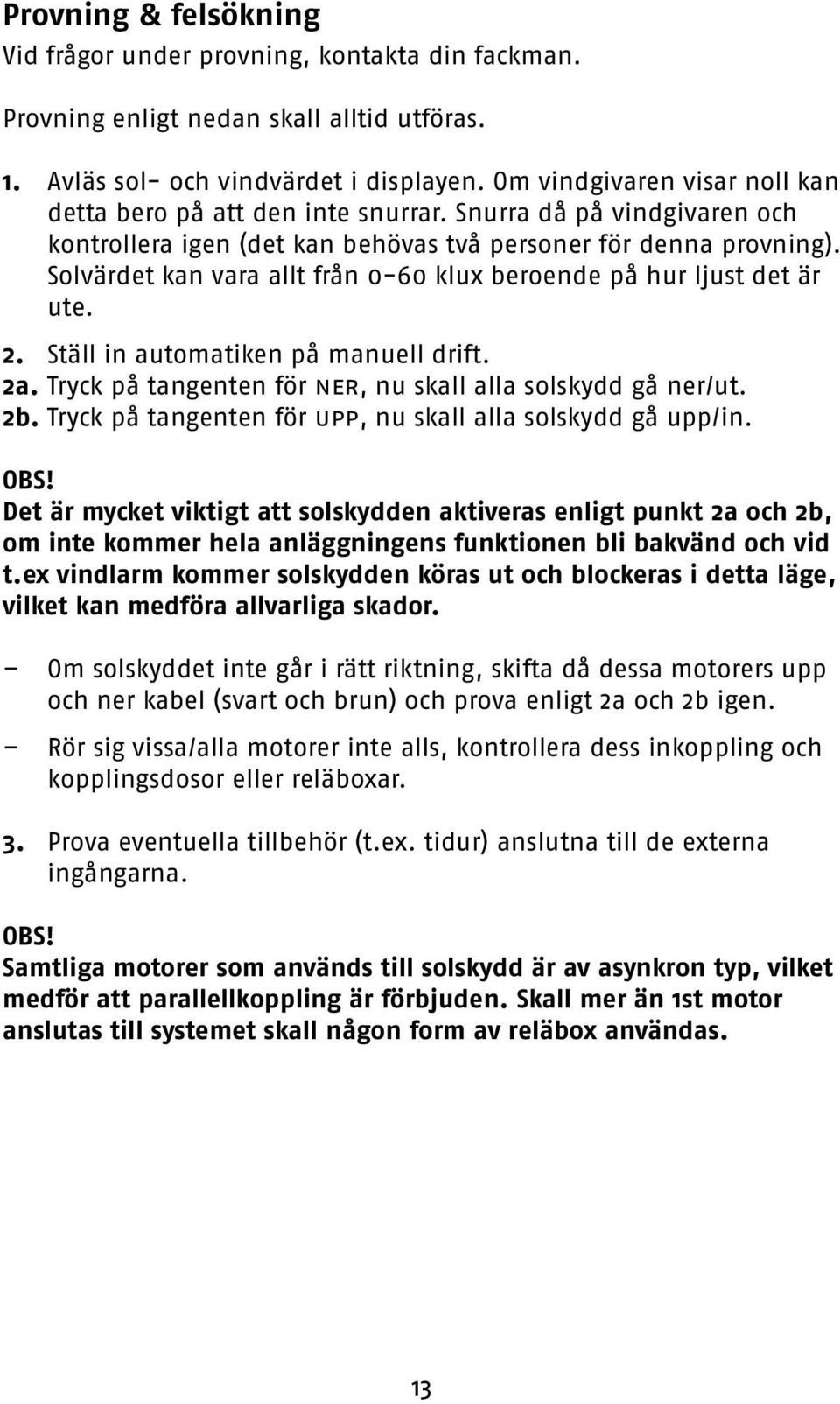 Solvärdet kan vara allt från 0-60 klux beroende på hur ljust det är ute. 2. Ställ in automatiken på manuell drift. 2a. Tryck på tangenten för ner, nu skall alla solskydd gå ner/ut. 2b.