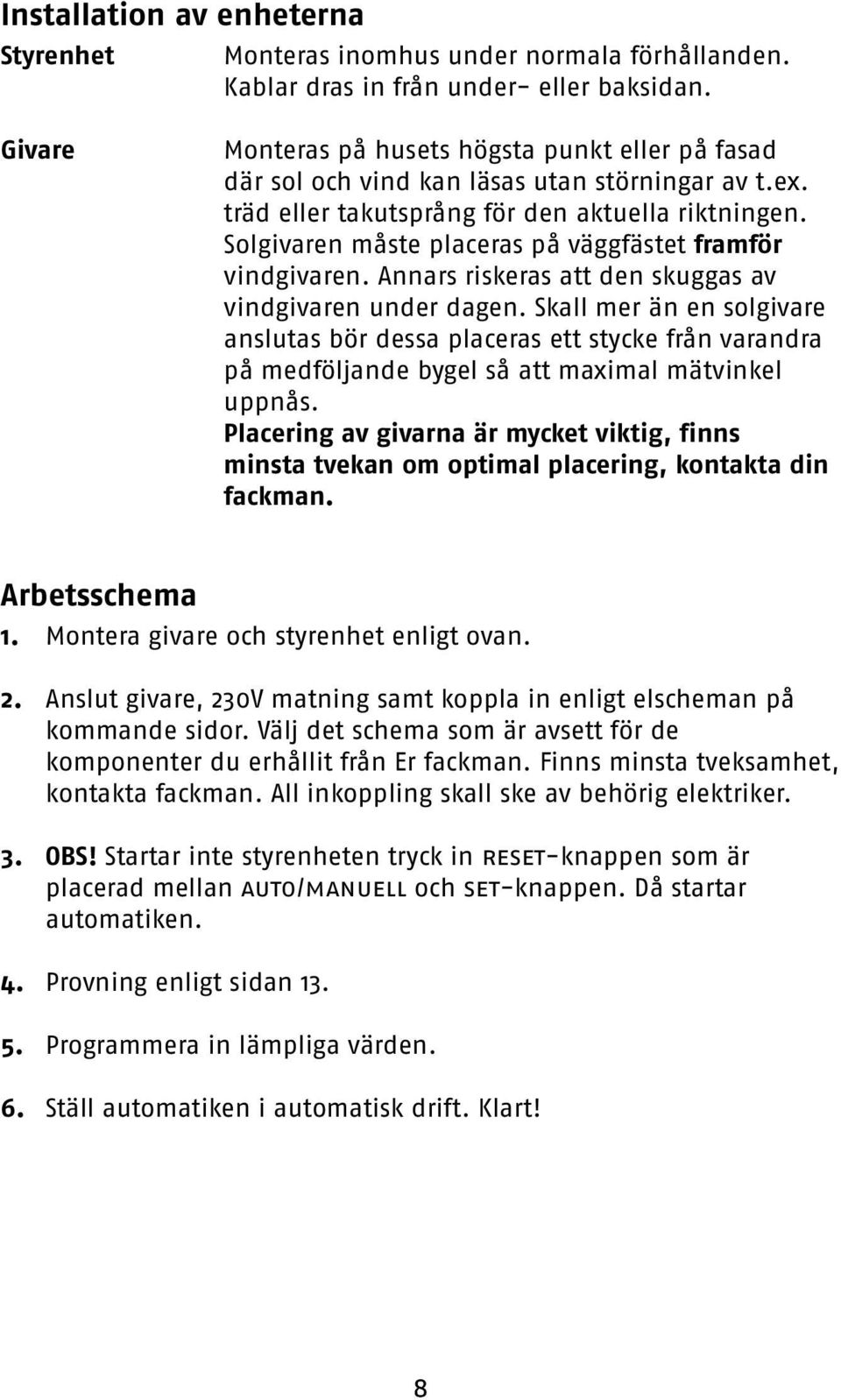 Solgivaren måste placeras på väggfästet framför vindgivaren. Annars riskeras att den skuggas av vindgivaren under dagen.