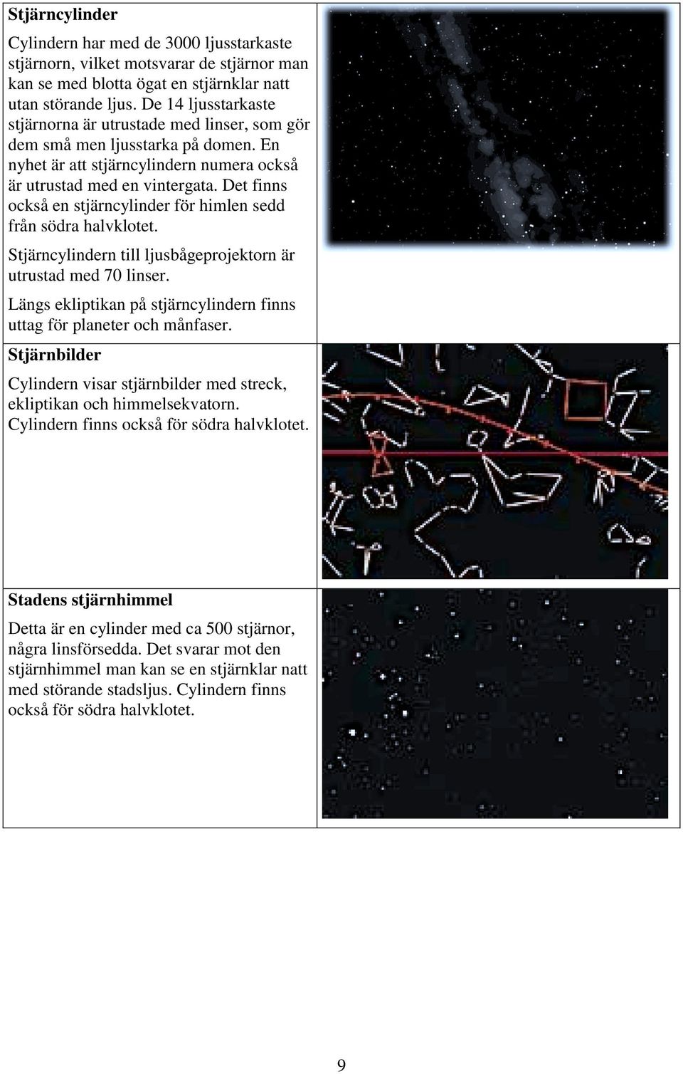 Det finns också en stjärncylinder för himlen sedd från södra halvklotet. Stjärncylindern till ljusbågeprojektorn är utrustad med 70 linser.