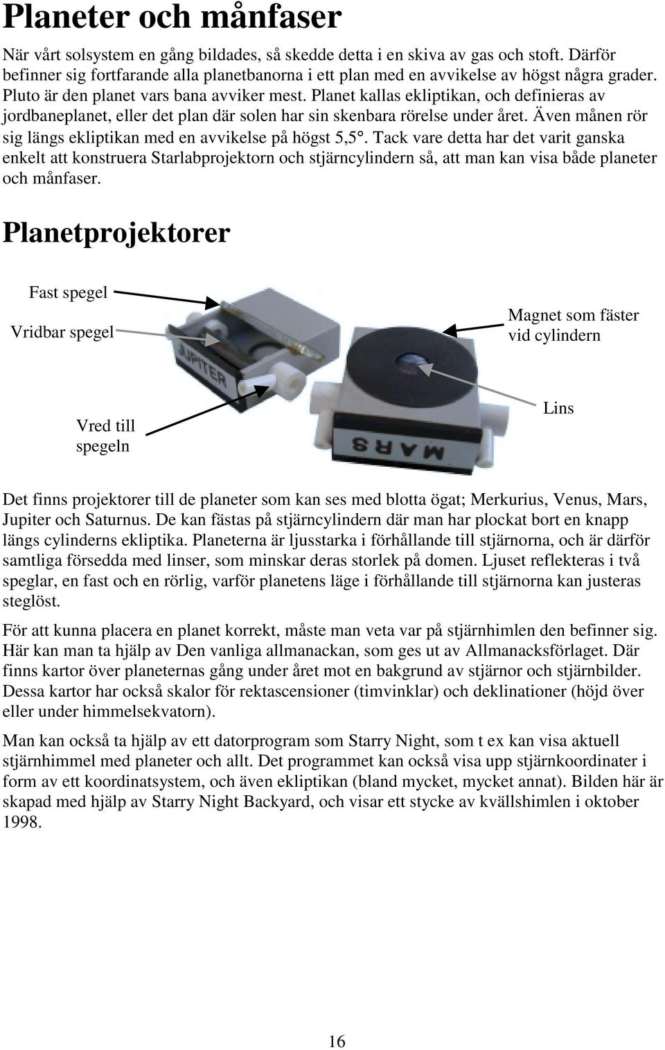 Planet kallas ekliptikan, och definieras av jordbaneplanet, eller det plan där solen har sin skenbara rörelse under året. Även månen rör sig längs ekliptikan med en avvikelse på högst 5,5.