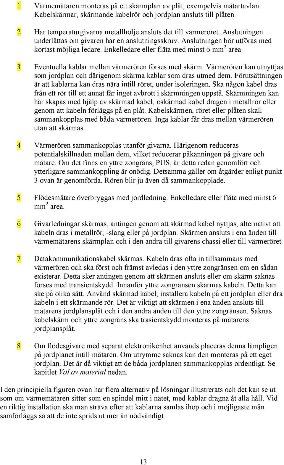 Enkelledare eller fläta med minst 6 mm 2 area. 3 Eventuella kablar mellan värmerören förses med skärm. Värmerören kan utnyttjas som jordplan och därigenom skärma kablar som dras utmed dem.