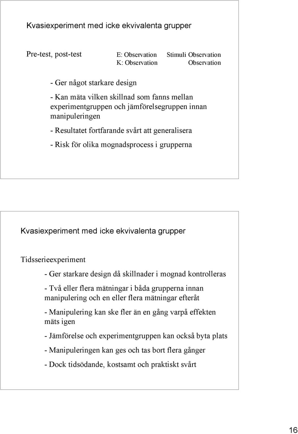 Tidsserieexperiment - Ger starkare design då skillnader i mognad kontrolleras - Två eller flera mätningar i båda grupperna innan manipulering och en eller flera mätningar efteråt - Manipulering kan