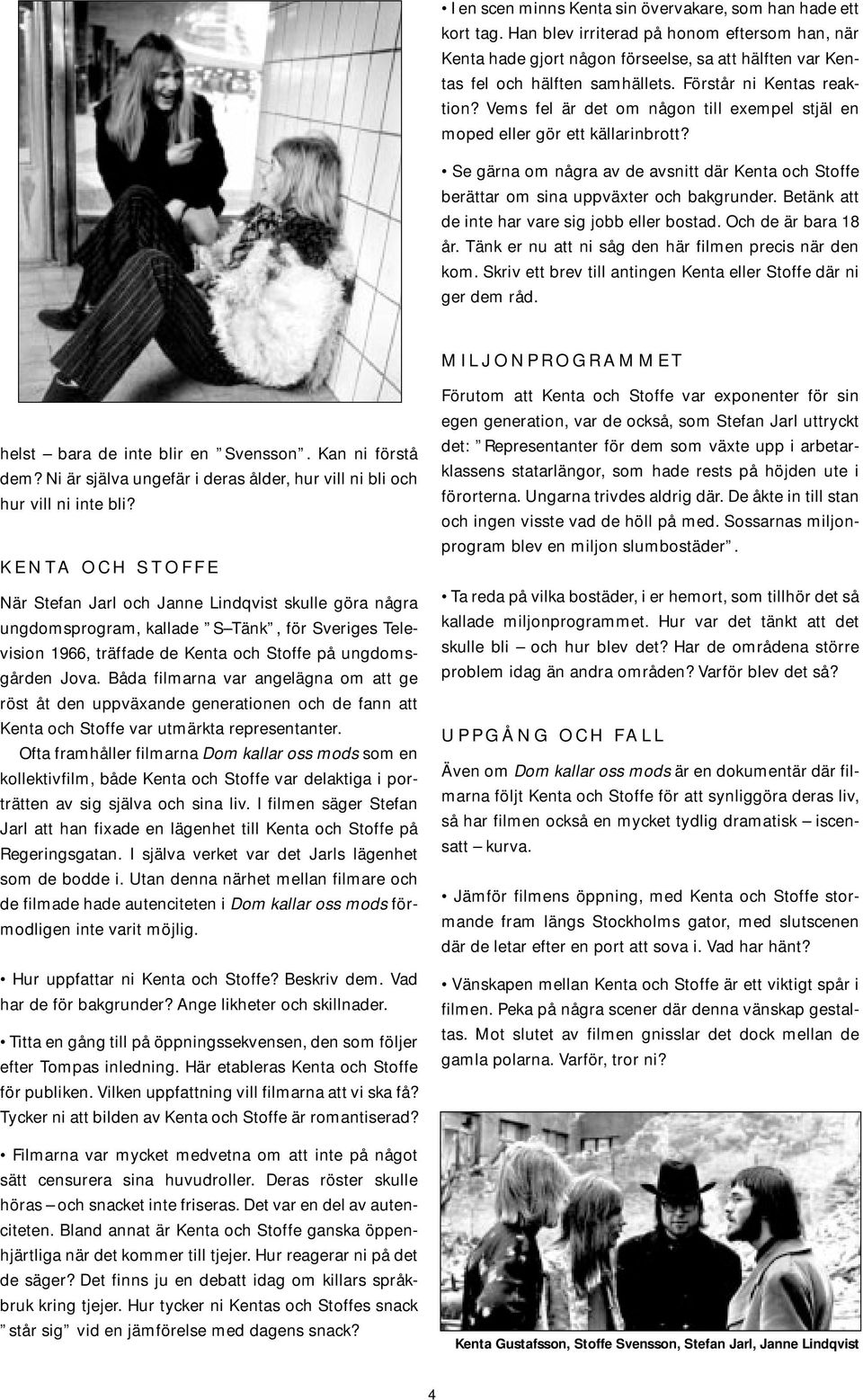 Se gärna om några av de avsnitt där Kenta och Stoffe berättar om sina uppväxter och bakgrunder. Betänk att de inte har vare sig jobb eller bostad. Och de är bara 18 år.