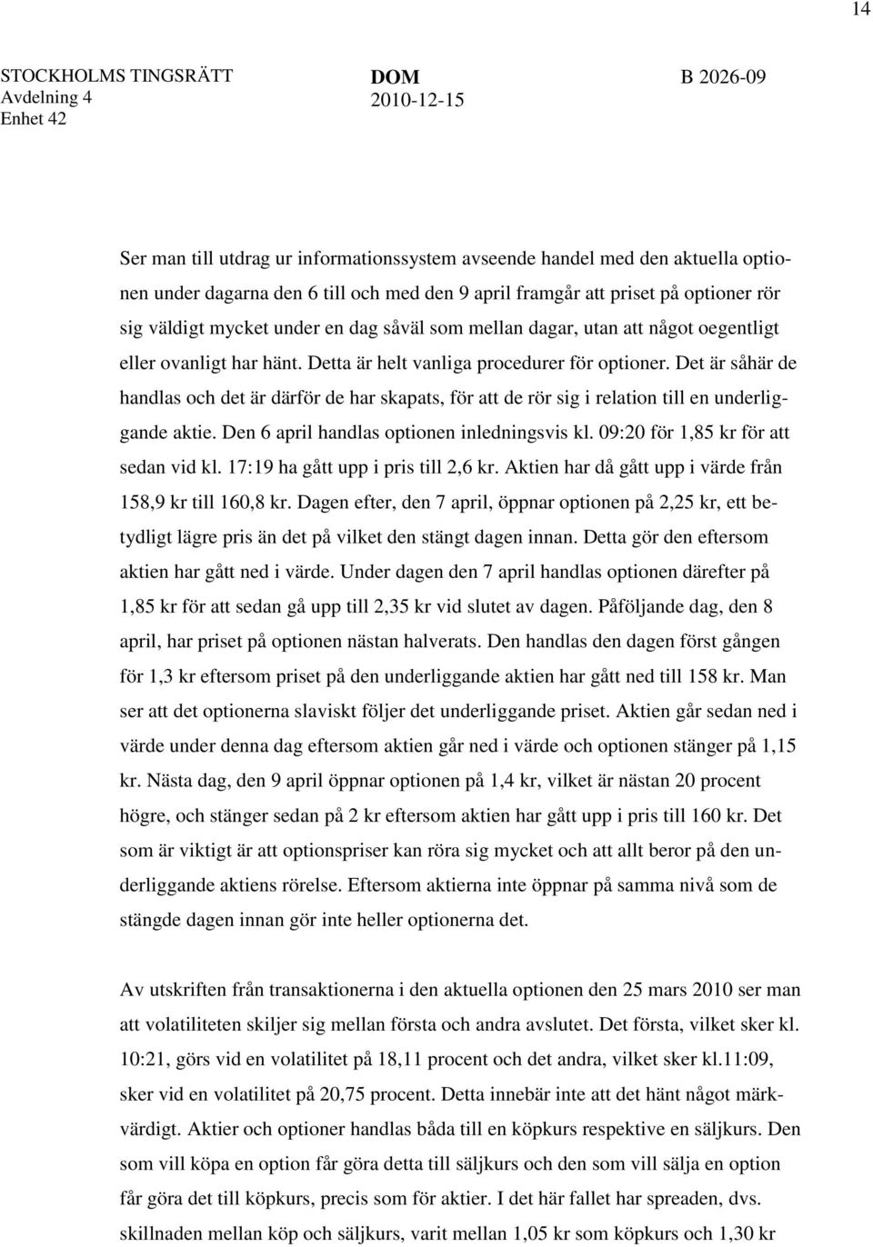 Det är såhär de handlas och det är därför de har skapats, för att de rör sig i relation till en underliggande aktie. Den 6 april handlas optionen inledningsvis kl.