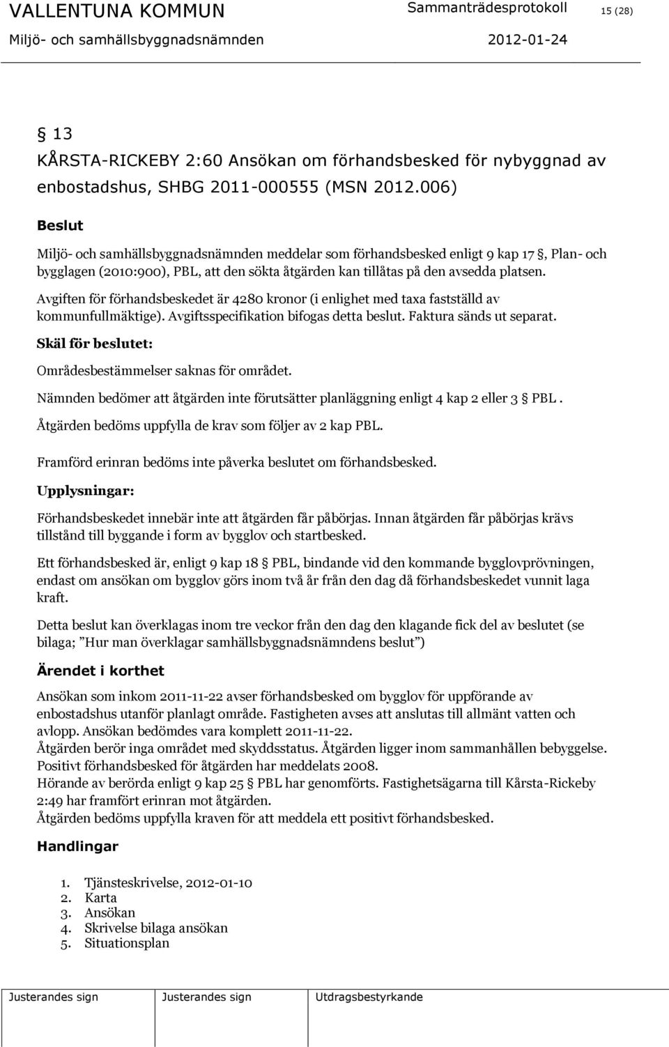 Avgiften för förhandsbeskedet är 4280 kronor (i enlighet med taxa fastställd av kommunfullmäktige). Avgiftsspecifikation bifogas detta beslut. Faktura sänds ut separat.