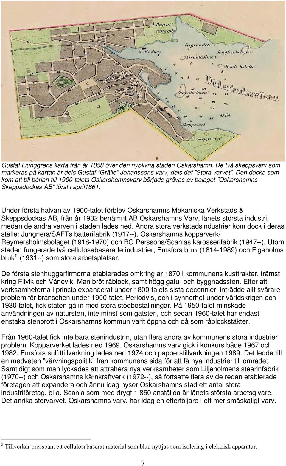 Under första halvan av 1900-talet förblev Oskarshamns Mekaniska Verkstads & Skeppsdockas AB, från år 1932 benämnt AB Oskarshamns Varv, länets största industri, medan de andra varven i staden lades