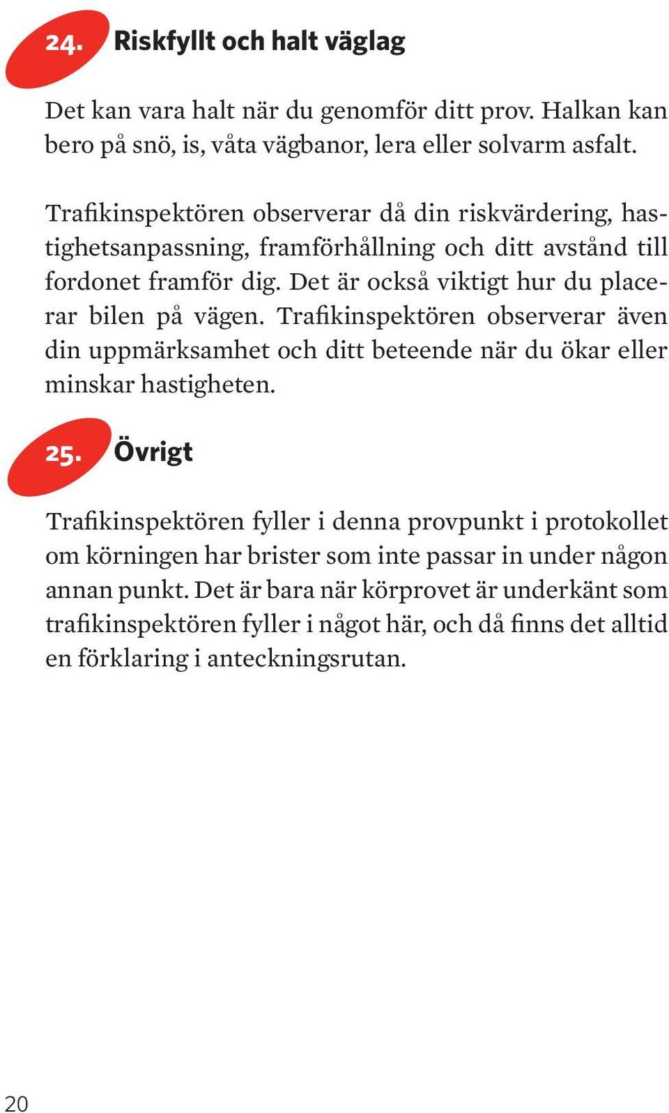 et är också viktigt hur du placerar bilen på vägen. Trafikinspektören observerar även din uppmärksamhet och ditt beteende när du ökar eller minskar hastigheten. 25.