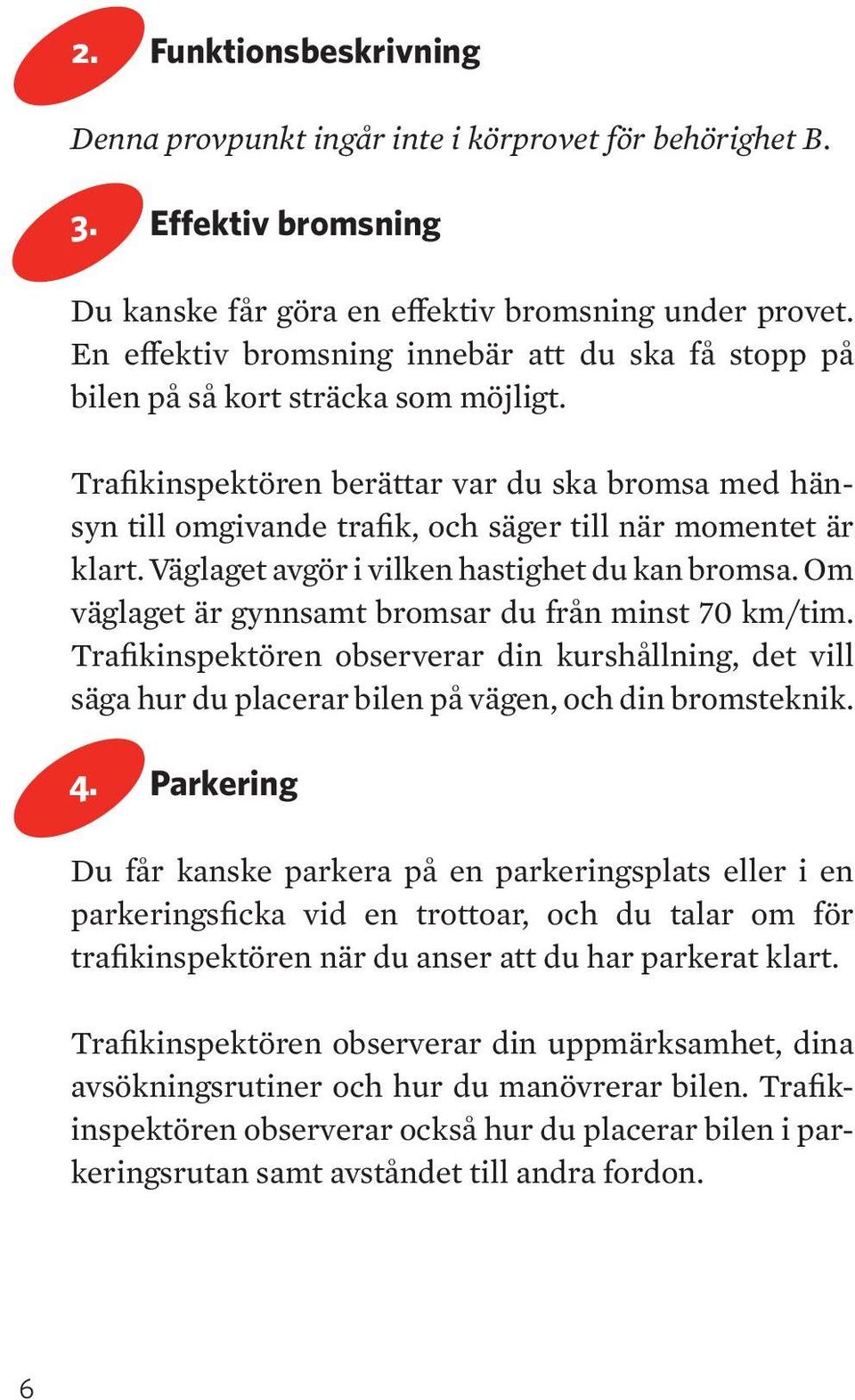 Trafikinspektören berättar var du ska bromsa med hänsyn till omgivande trafik, och säger till när momentet är klart. Väglaget avgör i vilken hastighet du kan bromsa.