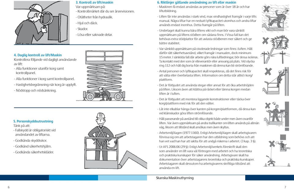 - Godkänd säkerhetshjälm. - Godkända säkerhetskläder. 3. Kontroll av lift/maskin Var uppmärksam på: - Kontrollmärket där du ser årsrevisionen. - Otätheter från hydraulik. - jul och däck. - Skador.