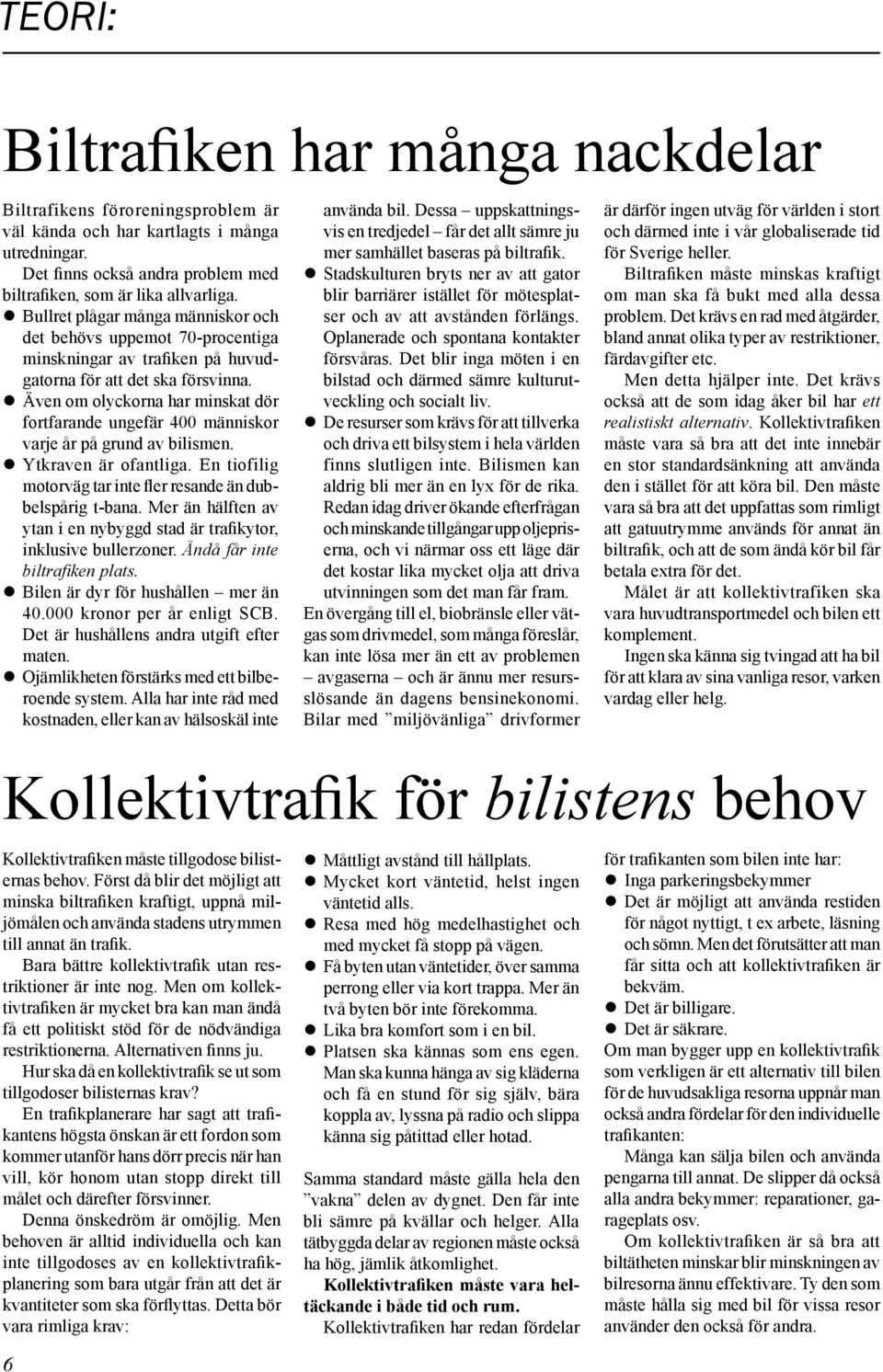 Även om olyckorna har minskat dör fortfarande ungefär 400 människor varje år på grund av bilismen. Ytkraven är ofantliga. En tiofilig motorväg tar inte fler resande än dubbelspårig t-bana.