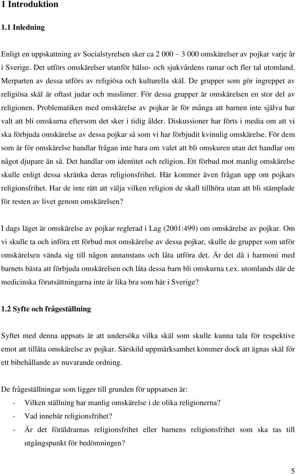 De grupper som gör ingreppet av religiösa skäl är oftast judar och muslimer. För dessa grupper är omskärelsen en stor del av religionen.