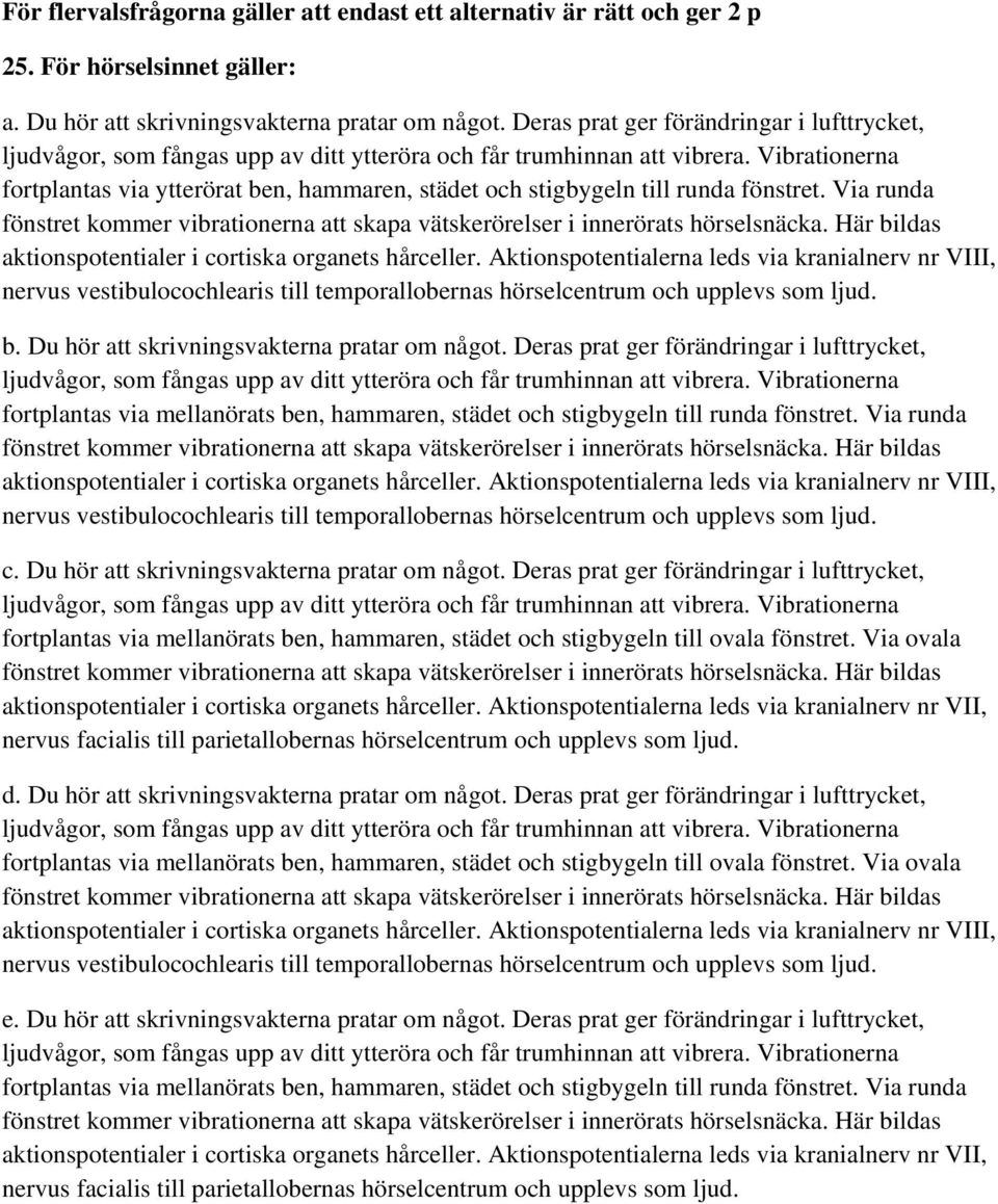 Vibrationerna fortplantas via ytterörat ben, hammaren, städet och stigbygeln till runda fönstret. Via runda fönstret kommer vibrationerna att skapa vätskerörelser i innerörats hörselsnäcka.