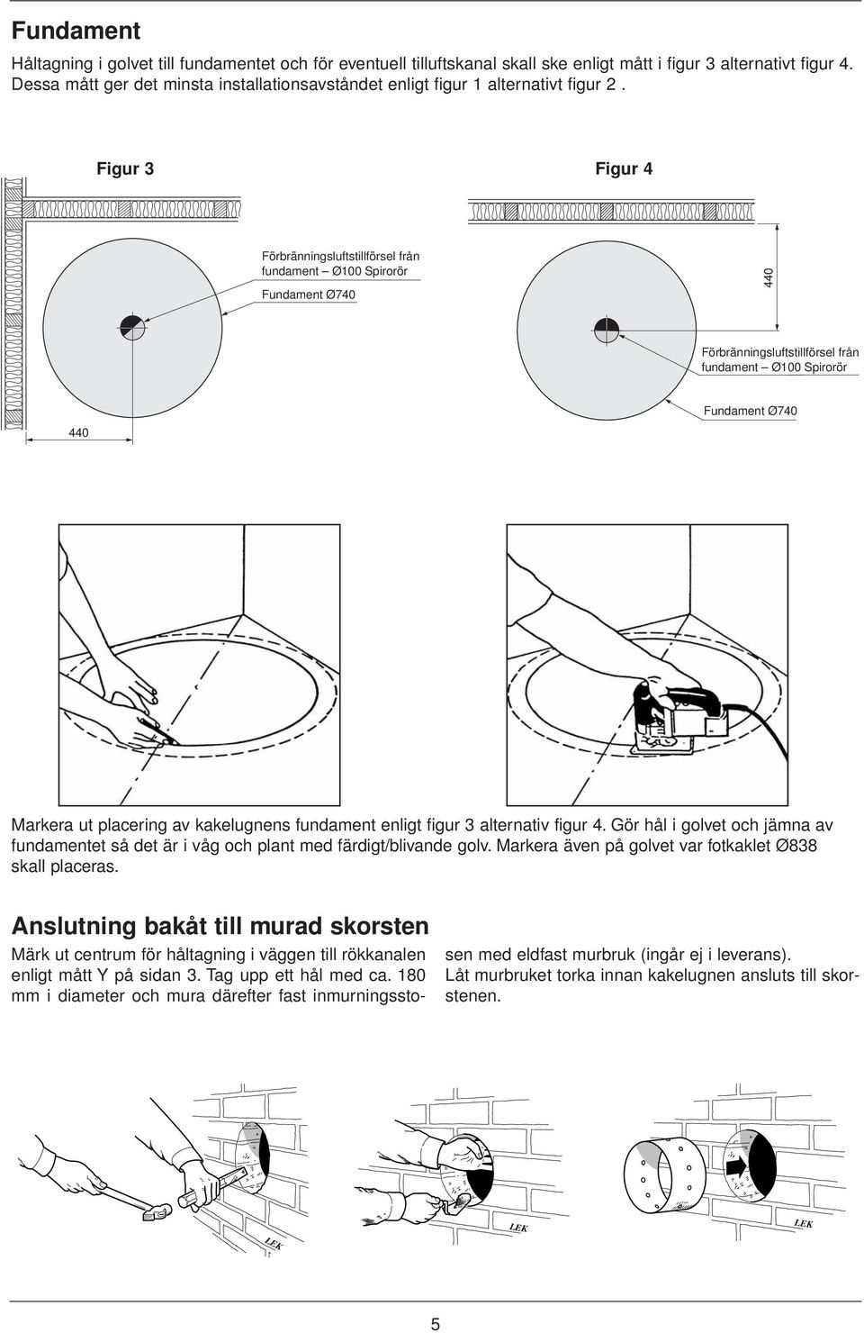Figur 3 Figur 4 Förbränningsluftstillförsel från fundament Ø100 Spirorör Fundament Ø740 440 Förbränningsluftstillförsel från fundament Ø100 Spirorör Fundament Ø740 440 Markera ut placering av