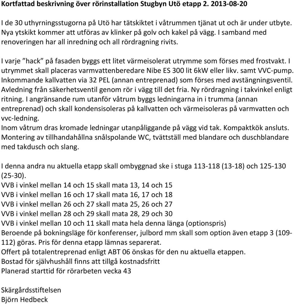 I varje hack på fasaden byggs ett litet värmeisolerat utrymme som förses med frostvakt. I utrymmet skall placeras varmvattenberedare Nibe ES 300 lit 6kW eller likv. samt VVC-pump.