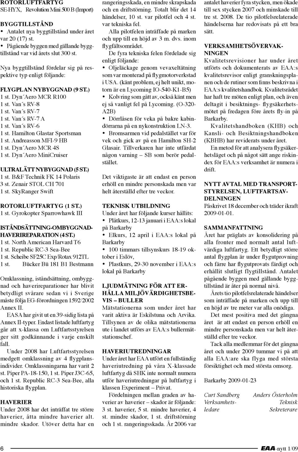 Hamilton Glastar Sportsman 1 st. Andreasson MFI-9 HB 1 st. Dyn Aero MCR 4S 1 st. Dyn Aero MiniCruiser Ultralätt nybyggnad (5 st.) 1 st. B&F Technik FK 14 Polaris 3 st. Zenair STOL CH 701 1 st.