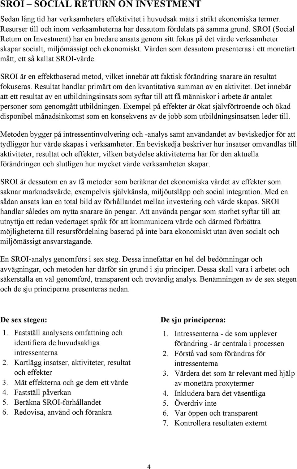 Värden som dessutom presenteras i ett monetärt mått, ett så kallat SROI-värde. SROI är en effektbaserad metod, vilket innebär att faktisk förändring snarare än resultat fokuseras.