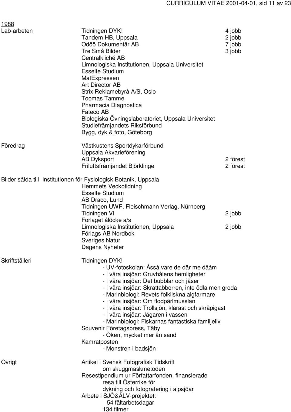 Bygg, dyk & foto, Göteborg Föredrag Västkustens Sportdykarförbund Uppsala Akvarieförening AB Dyksport Friluftsfrämjandet Björklinge 2 förest 2 förest Institutionen för Fysiologisk Botanik, Uppsala