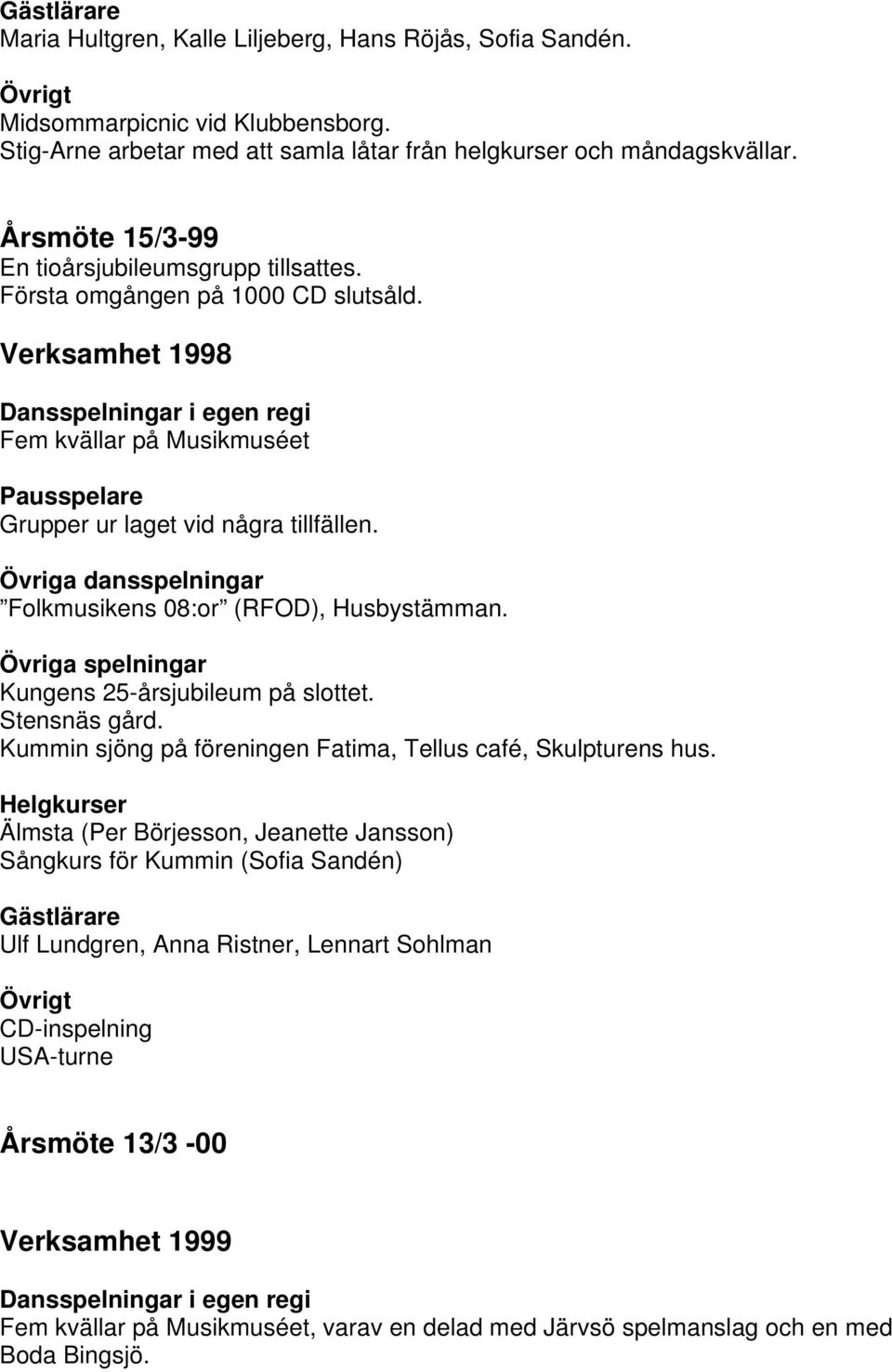 Folkmusikens 08:or (RFOD), Husbystämman. Kungens 25-årsjubileum på slottet. Stensnäs gård. Kummin sjöng på föreningen Fatima, Tellus café, Skulpturens hus.