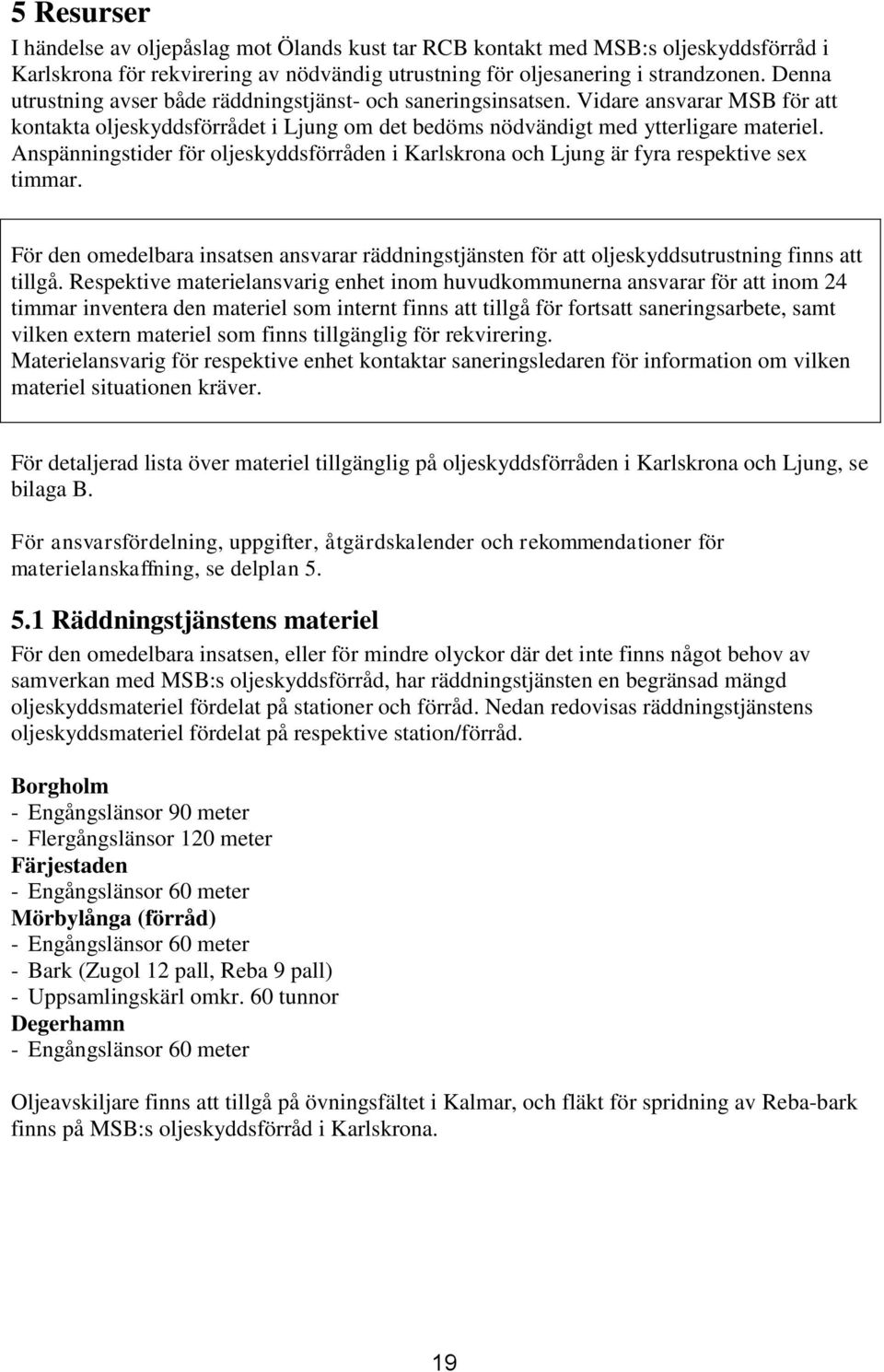 Anspänningstider för oljeskyddsförråden i Karlskrona och Ljung är fyra respektive sex timmar. För den omedelbara insatsen ansvarar räddningstjänsten för att oljeskyddsutrustning finns att tillgå.