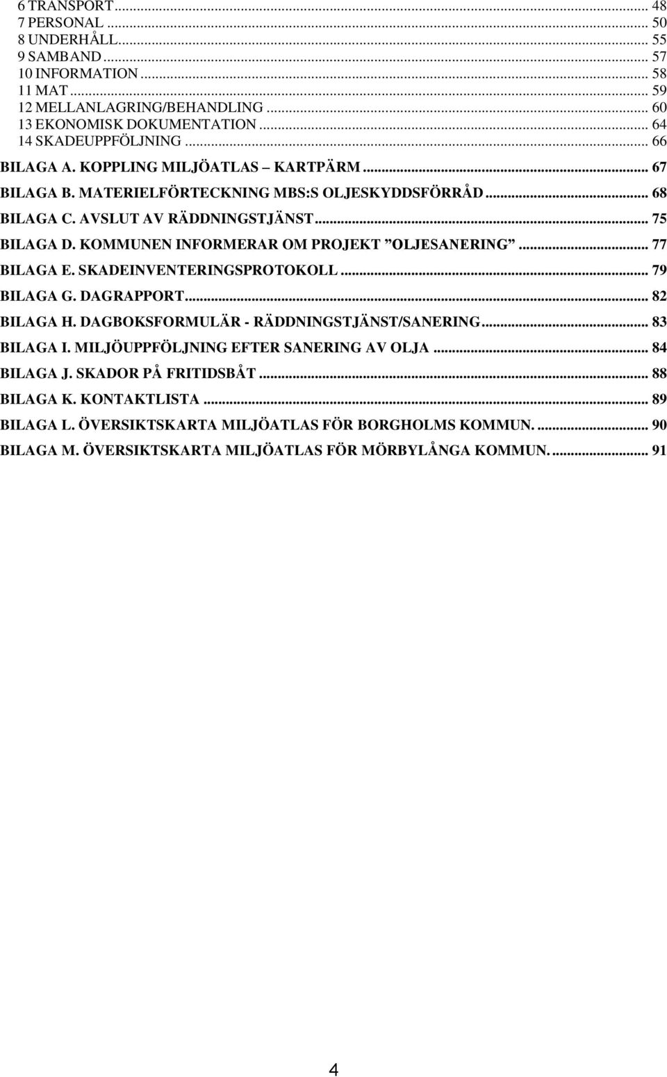 KOMMUNEN INFORMERAR OM PROJEKT OLJESANERING... 77 BILAGA E. SKADEINVENTERINGSPROTOKOLL... 79 BILAGA G. DAGRAPPORT... 82 BILAGA H. DAGBOKSFORMULÄR - RÄDDNINGSTJÄNST/SANERING... 83 BILAGA I.