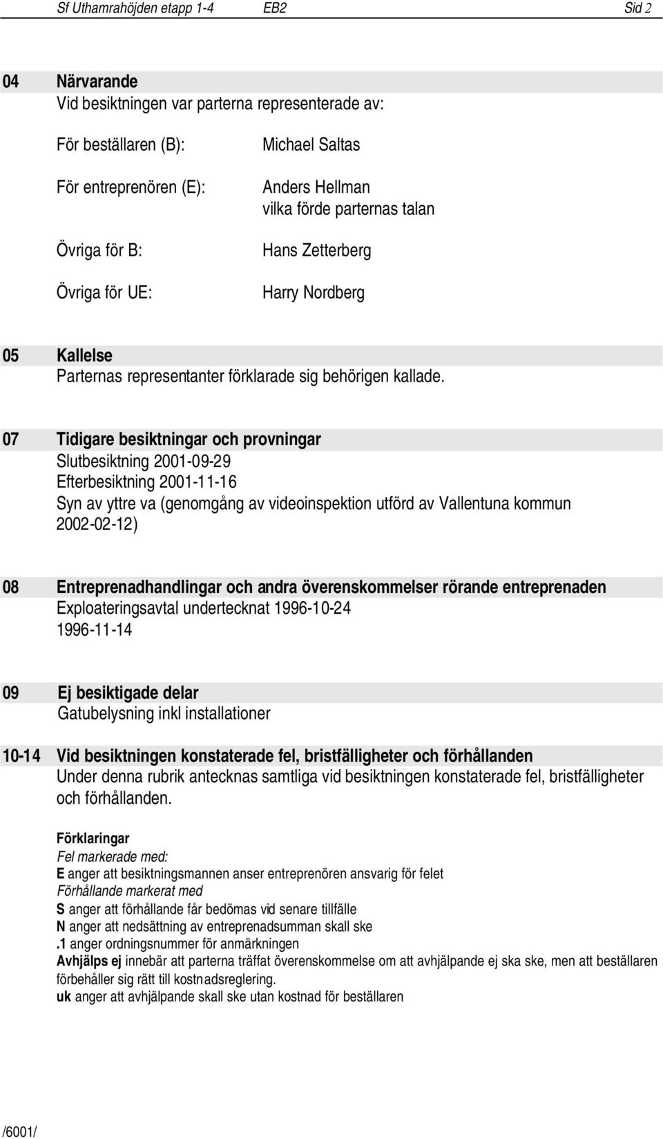 07 Tidigare besiktningar och provningar Slutbesiktning 2001-09-29 Efterbesiktning 2001-11-16 Syn av yttre va (genomgång av videoinspektion utförd av Vallentuna kommun 2002-02-12) 08