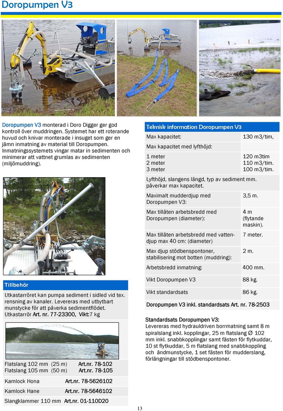 Inmatningssystemets vingar matar in sedimenten och minimerar att vattnet grumlas av sedimenten (miljömuddring). Tillbehör Utkastarröret kan pumpa sediment i sidled vid tex. rensning av kanaler.