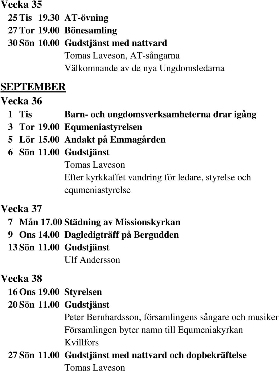 00 Equmeniastyrelsen 5 Lör 15.00 Andakt på Emmagården 6 Sön 11.00 Gudstjänst Efter kyrkkaffet vandring för ledare, styrelse och equmeniastyrelse Vecka 37 7 Mån 17.