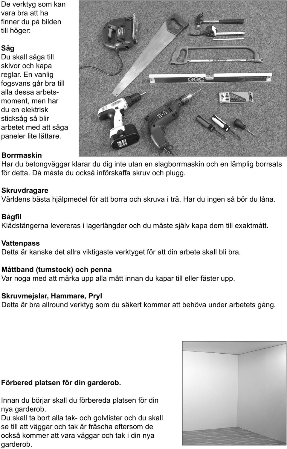 Borrmaskin Har du betongväggar klarar du dig inte utan en slagborrmaskin och en lämplig borrsats för detta. Då måste du också införskaffa skruv och plugg.