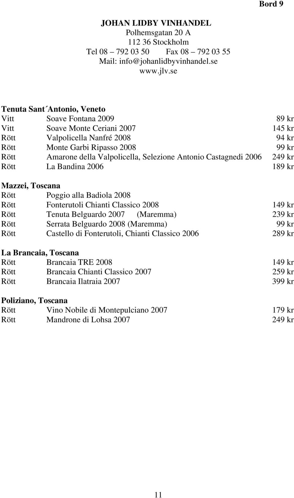 Valpolicella, Selezione Antonio Castagnedi 2006 249 kr Rött La Bandina 2006 189 kr Mazzei, Toscana Rött Poggio alla Badiola 2008 Rött Fonterutoli Chianti Classico 2008 149 kr Rött Tenuta Belguardo