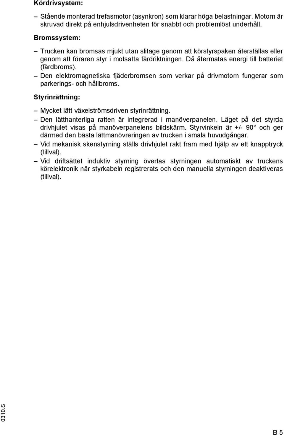 Den elektromagnetiska fjäderbromsen som verkar på drivmotorn fungerar som parkerings- och hållbroms. Styrinrättning: Mycket lätt växelströmsdriven styrinrättning.