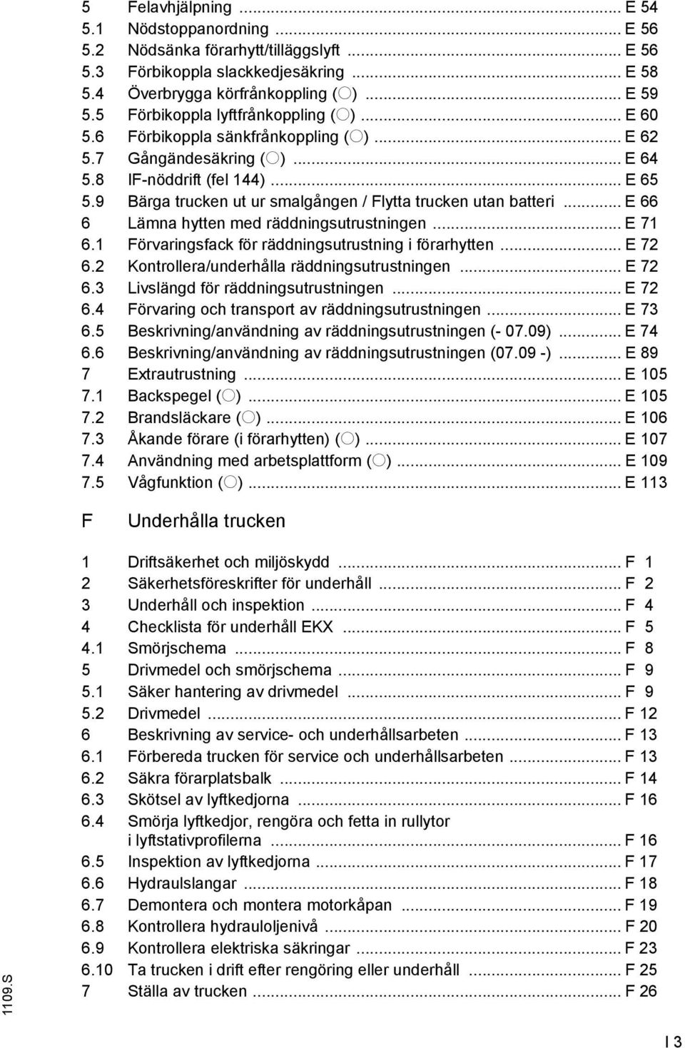 9 Bärga trucken ut ur smalgången / lytta trucken utan batteri... E 66 6 Lämna hytten med räddningsutrustningen... E 71 6.1 örvaringsfack för räddningsutrustning i förarhytten... E 72 6.