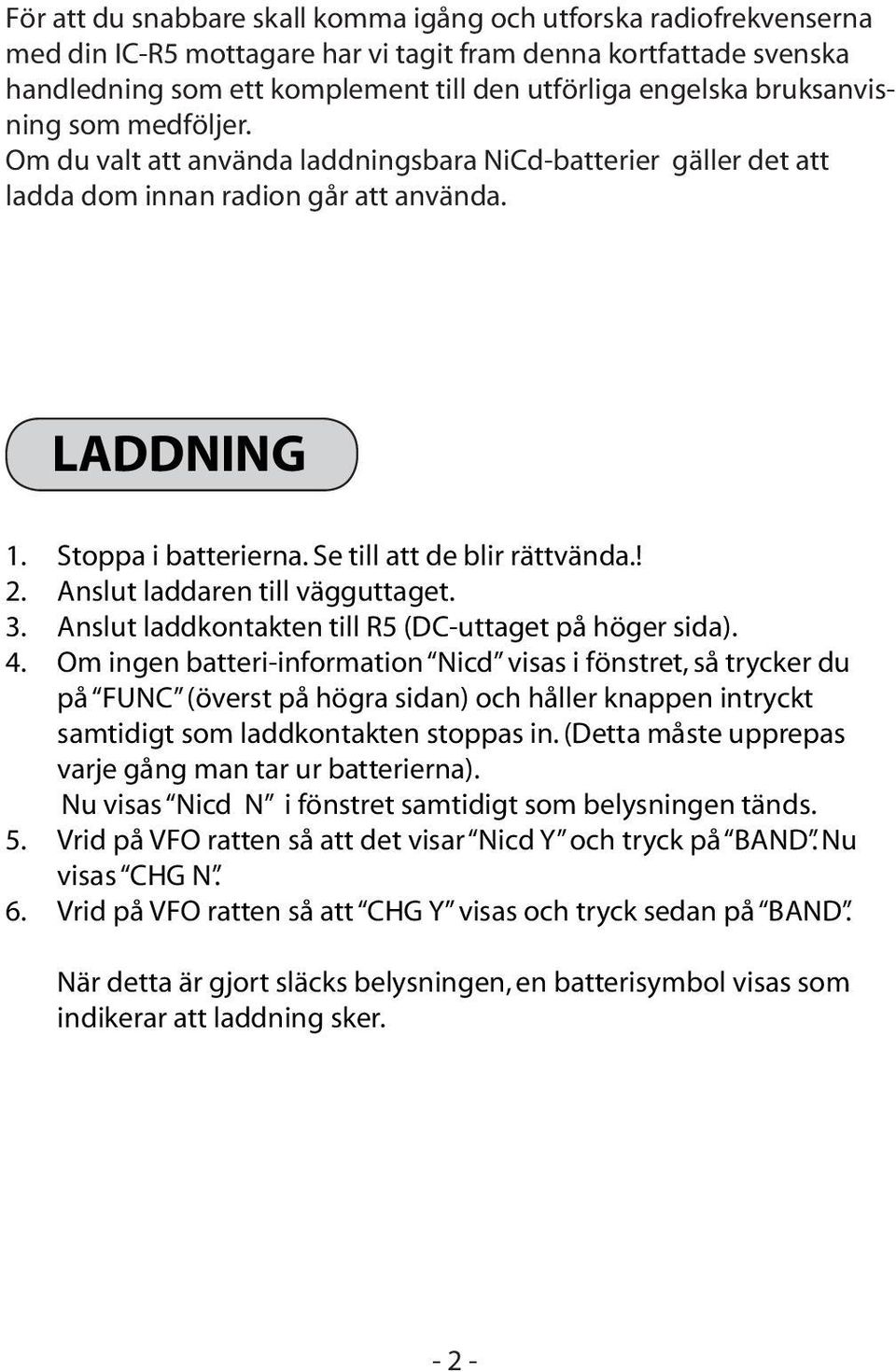 Se till att de blir rättvända.! 2. Anslut laddaren till vägguttaget. 3. Anslut laddkontakten till R5 (DC-uttaget på höger sida). 4.