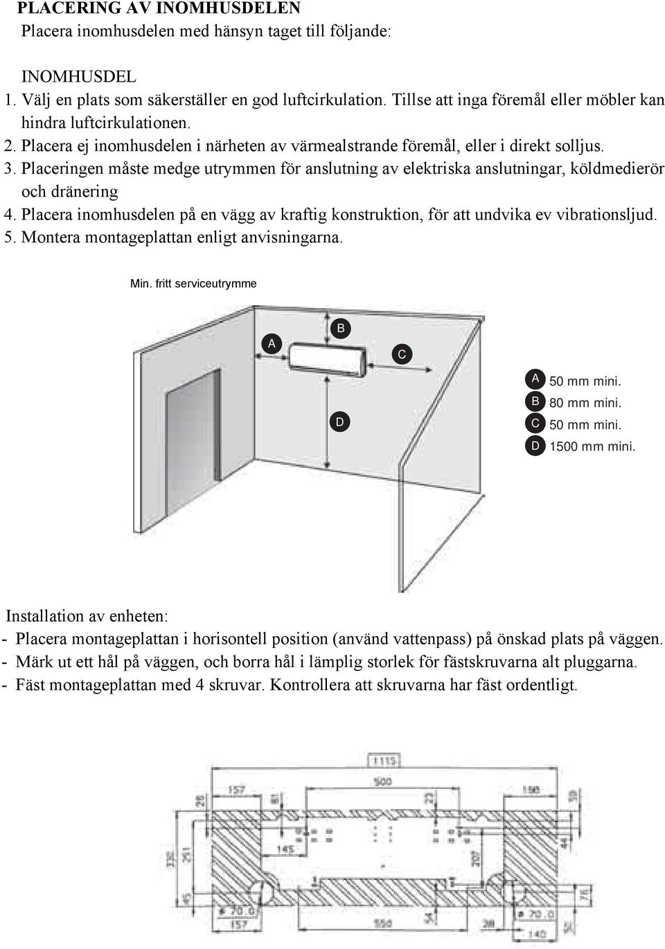 -Do not place the appliance close to a heatsource, do not expose it directly to sunrays. -The location should allow easy connection of the power supply, of the cooling pipes and condensate drain.