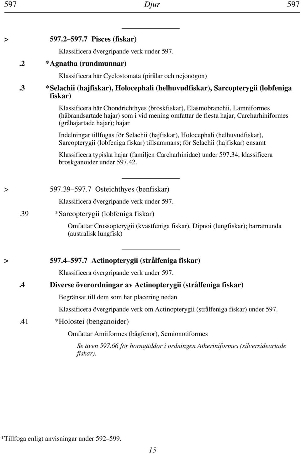 mening omfattar de flesta hajar, Carcharhiniformes (gråhajartade hajar); hajar Indelningar tillfogas för Selachii (hajfiskar), Holocephali (helhuvudfiskar), Sarcopterygii (lobfeniga fiskar)