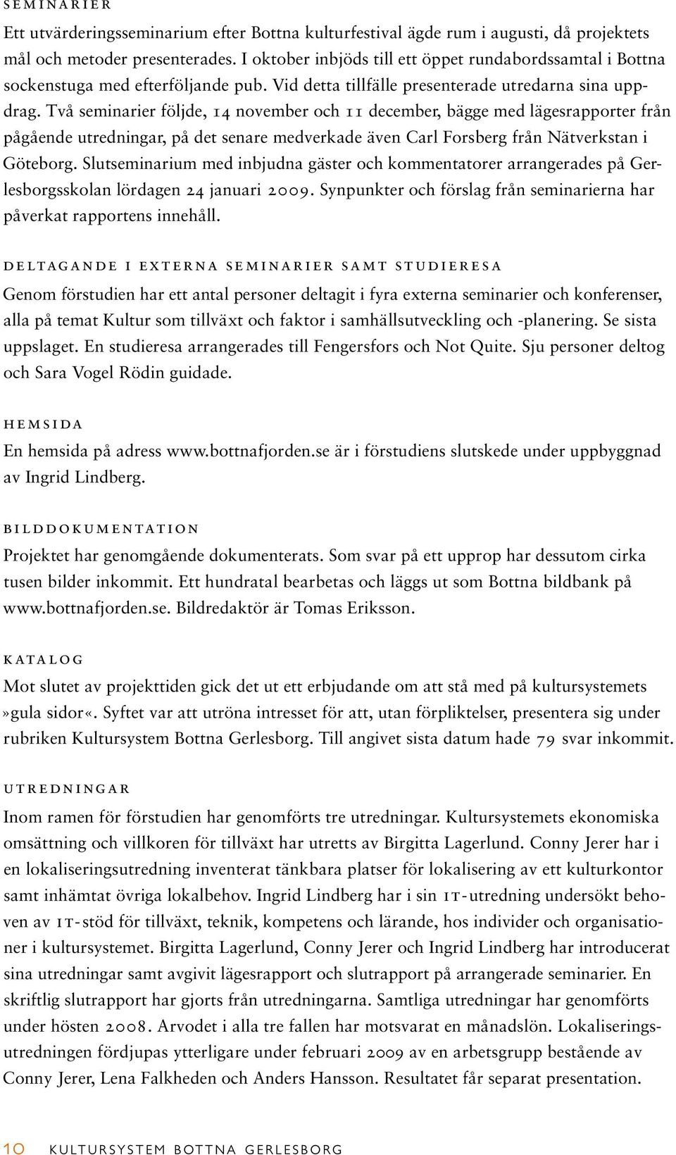 Två seminarier följde, 14 november och 11 december, bägge med lägesrapporter från pågående utredningar, på det senare medverkade även Carl Forsberg från Nätverkstan i Göteborg.