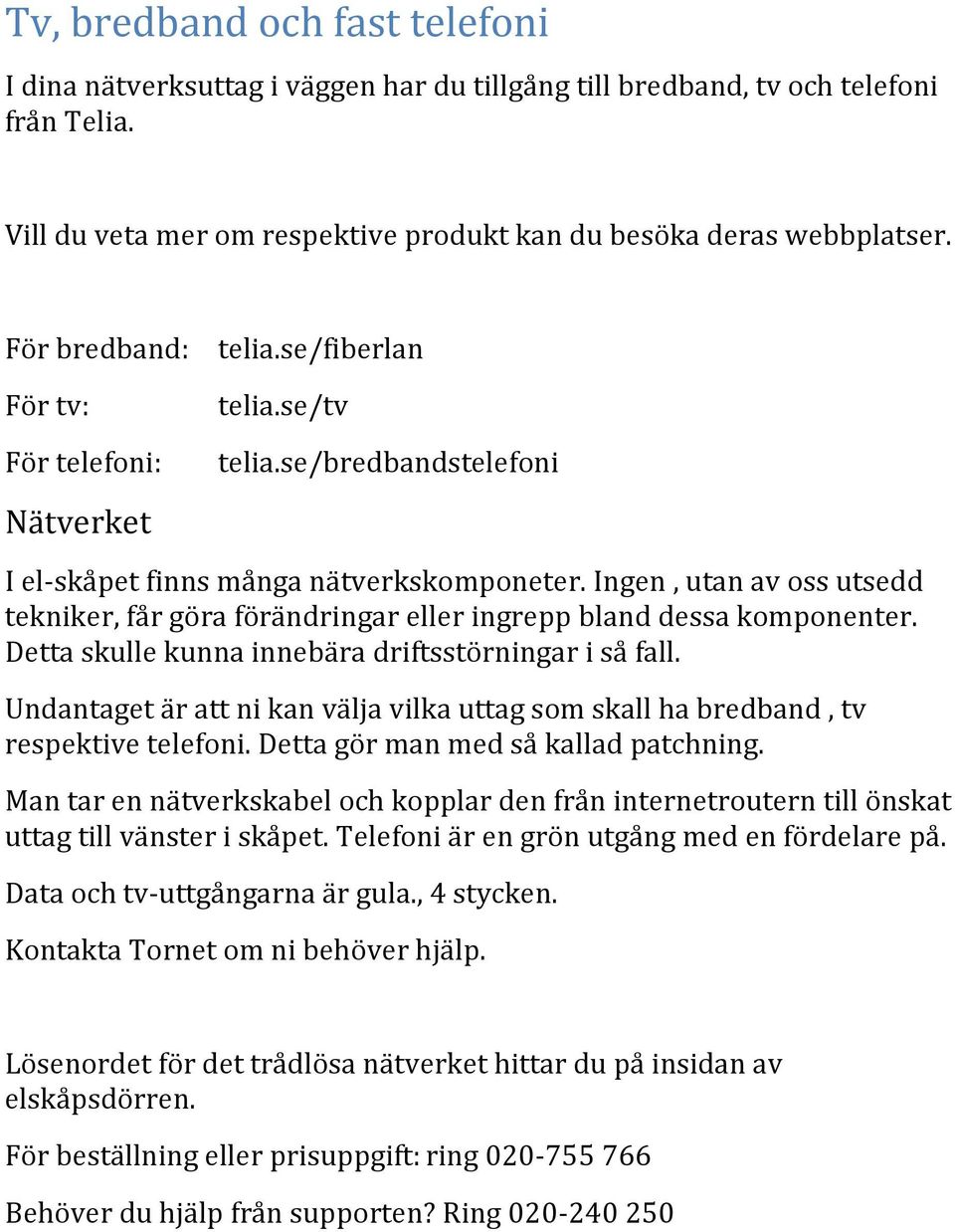 Ingen, utan av oss utsedd tekniker, får göra förändringar eller ingrepp bland dessa komponenter. Detta skulle kunna innebära driftsstörningar i så fall.