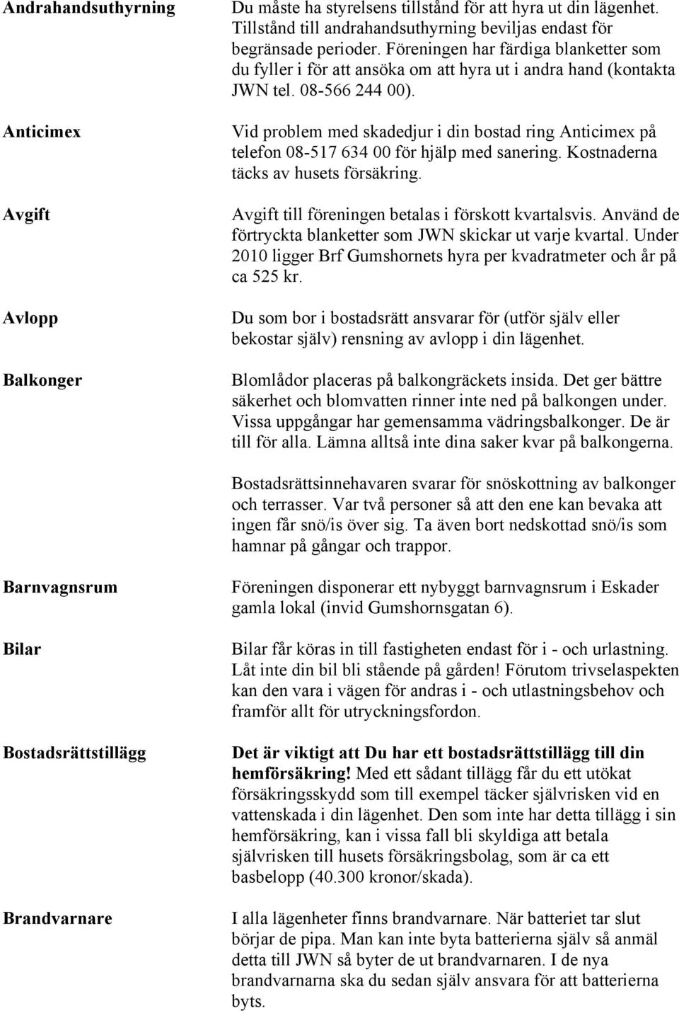 Vid problem med skadedjur i din bostad ring Anticimex på telefon 08-517 634 00 för hjälp med sanering. Kostnaderna täcks av husets försäkring. Avgift till föreningen betalas i förskott kvartalsvis.