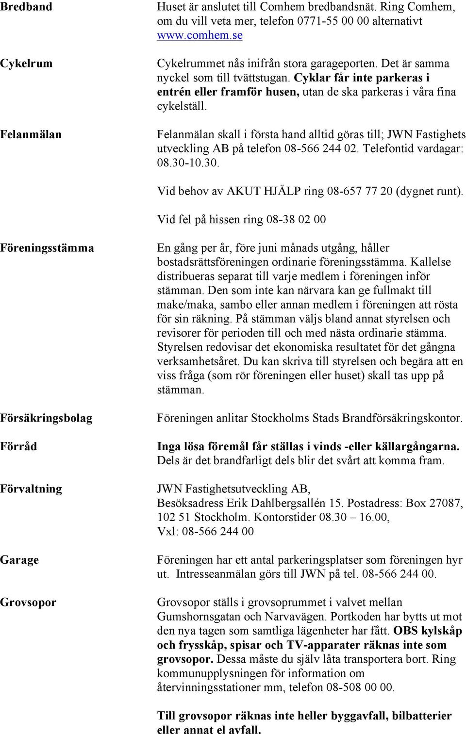 Felanmälan skall i första hand alltid göras till; JWN Fastighets utveckling AB på telefon 08-566 244 02. Telefontid vardagar: 08.30-10.30. Vid behov av AKUT HJÄLP ring 08-657 77 20 (dygnet runt).