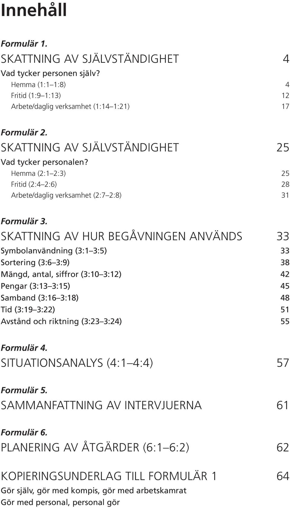 SKATTNING AV HUR BEGÅVNINGEN ANVÄNDS 33 Symbolanvändning (3:1 3:5) 33 Sortering (3:6 3:9) 38 Mängd, antal, siffror (3:10 3:12) 42 Pengar (3:13 3:15) 45 Samband (3:16 3:18) 48 Tid (3:19 3:22) 51