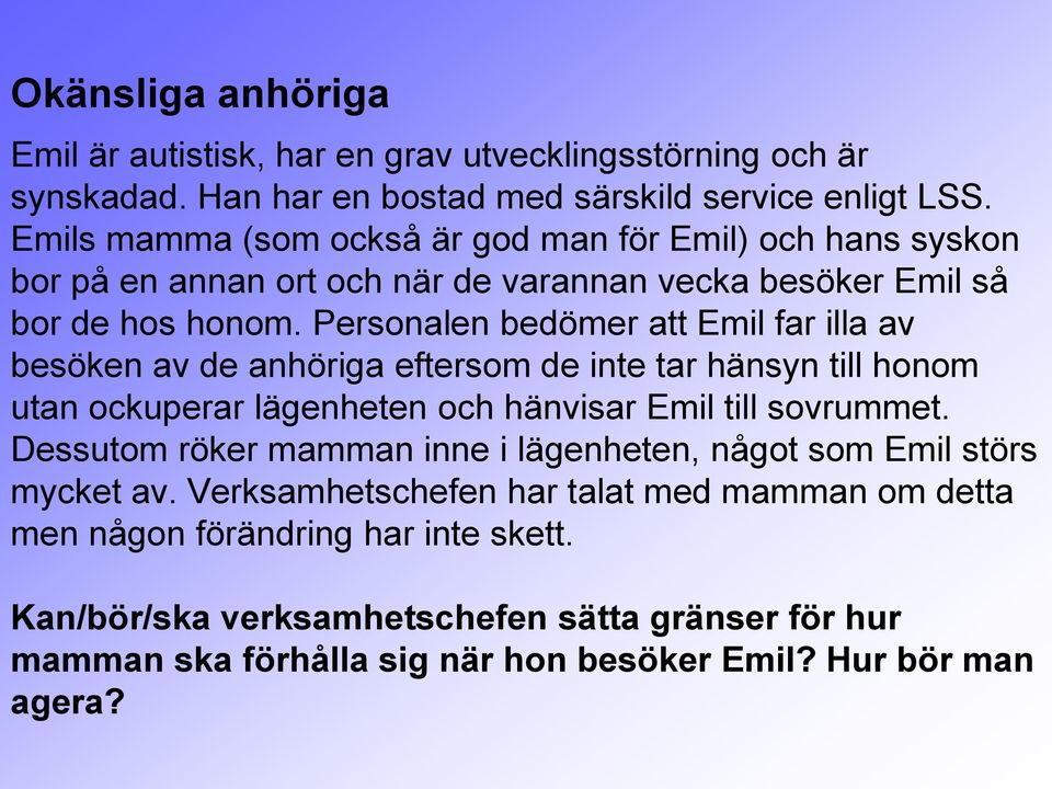 Personalen bedömer att Emil far illa av besöken av de anhöriga eftersom de inte tar hänsyn till honom utan ockuperar lägenheten och hänvisar Emil till sovrummet.