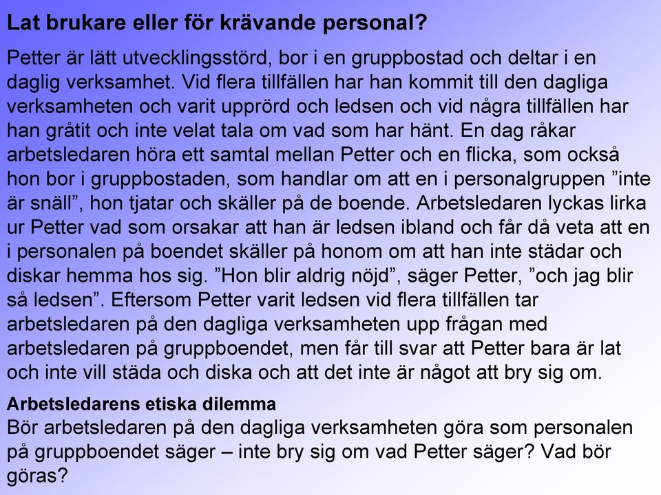 En dag råkar arbetsledaren höra ett samtal mellan Petter och en flicka, som också hon bor i gruppbostaden, som handlar om att en i personalgruppen inte är snäll, hon tjatar och skäller på de boende.