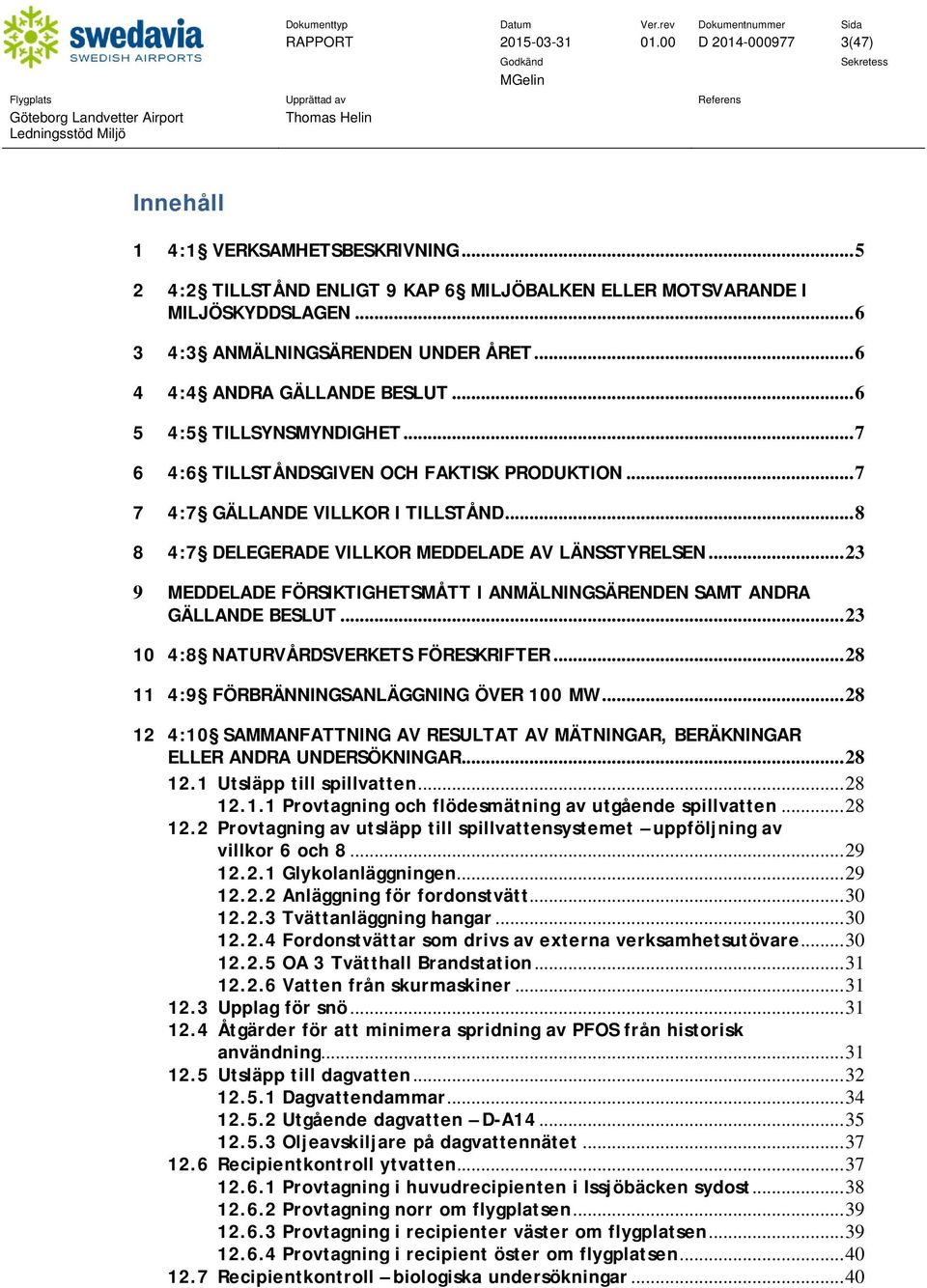 .. 8 8 4:7 DELEGERADE VILLKOR MEDDELADE AV LÄNSSTYRELSEN... 23 9 MEDDELADE FÖRSIKTIGHETSMÅTT I ANMÄLNINGSÄRENDEN SAMT ANDRA GÄLLANDE BESLUT... 23 10 4:8 NATURVÅRDSVERKETS FÖRESKRIFTER.